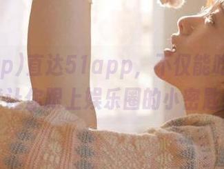 直达51app，不仅能吃瓜，还能让你跟上娱乐圈的小密匙！