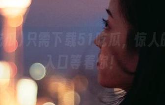 只需下载51吃瓜，惊人的瓜田入口等着你！
