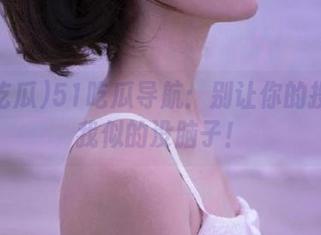 51吃瓜导航：别让你的投稿像我似的没脑子！