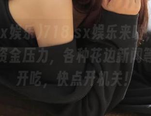 718.sx娱乐来啦，免费瓜咱不要资金压力，各种花边新闻等着你来开吃，快点开机关！