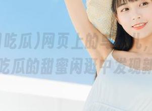 网页上的鸟事儿，我在91今日吃瓜的甜蜜闲逛中发现新大陆