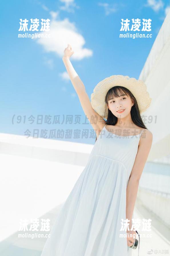 91今日吃瓜 网页上的鸟事儿,我在91今日吃瓜的甜蜜闲逛中发现新大陆