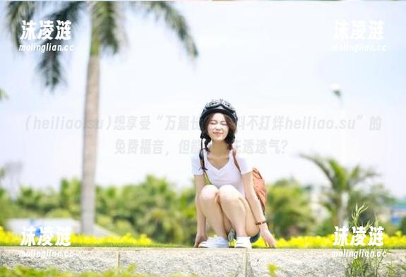heiliao.su 想享受“万篇长征-黑料不打烊heiliao.su”的免费福音,但能不能先透透气?