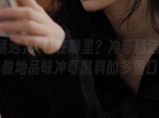 入口在哪里？冲哥精选教你如何优雅地品味冲哥黑料的多重口味！