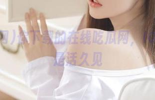 你下载的在线吃瓜网，IOS上也是活久见