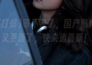 等不及了，国产黑料不打烊又更新了，快来追最新！
