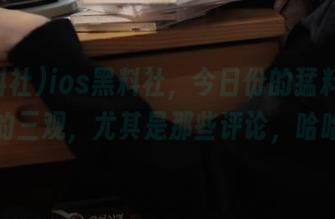ios黑料社，今日份的猛料刷新我的三观，尤其是那些评论，哈哈。