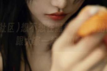想不想在黑料社区网站的入口跟大家一起吃瓜啊？