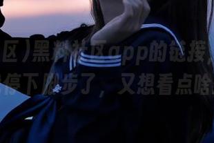 黑料社区app的链接，怎么又吸引我停下脚步了，又想看点啥爆料？